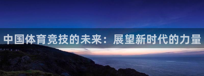 凯发官方平台体育：中国体育竞技的未来：展望新时代的力