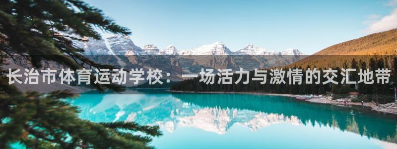 凯发官网下载招商电话地址查询：长治市体育运动学校：一