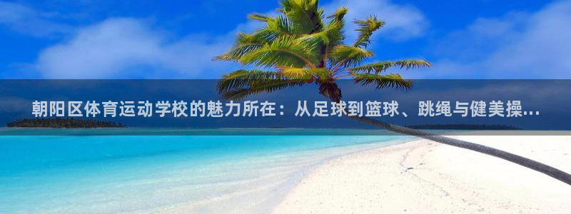 凯发官方平台体育：朝阳区体育运动学校的魅力所在：从足