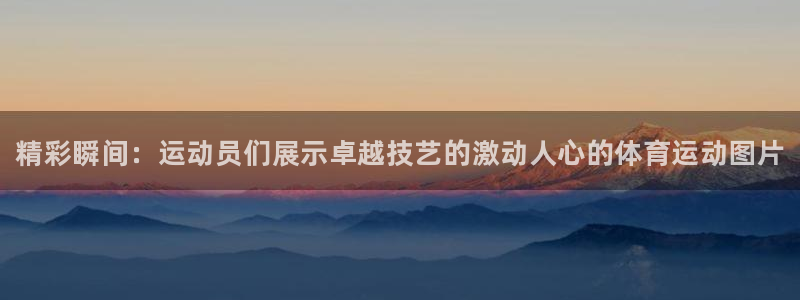 凯发官方正版app娱乐首页网站大全：精彩瞬间：运动员