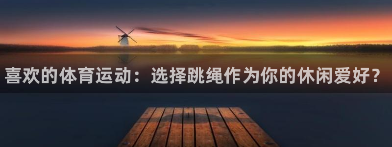 凯发官方正版app娱乐代理怎么样：喜欢的体育运动：选择跳绳作
