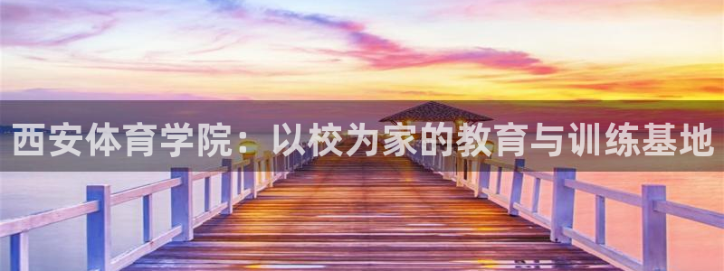 注册凯发官方正版app：西安体育学院：以校为家的教育与训练基