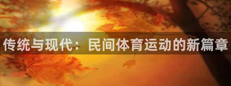 凯发官方正版app娱乐是那个系列的台子：传统与现代：民间体育