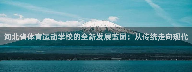 凯发官网下载平台注册要钱吗是真的吗：河北省体育运动学校的全新