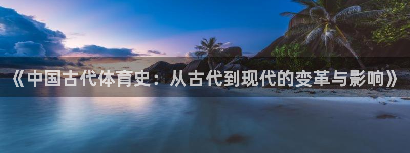 凯发官网下载平台假的吗是真的吗：《中国古代体育史：从