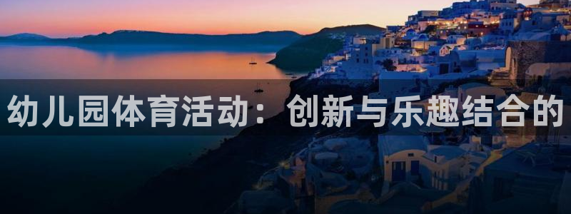 凯发官方正版app科技：幼儿园体育活动：创新与乐趣结
