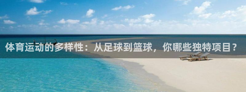 凯发官网下载平台注册要钱吗安全吗：体育运动的多样性：