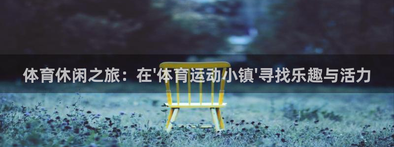 凯发官方正版app科技：体育休闲之旅：在\'体育运动小镇\'