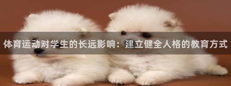 凯发官方集团官网：体育运动对学生的长远影响：建立健全人格的教