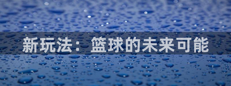 凯发官方正版app娱乐首页官网下载：新玩法：篮球的未来可能