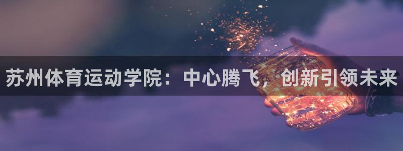 凯发官方正版app科技:苏州体育运动学院:中心腾飞,创新引领