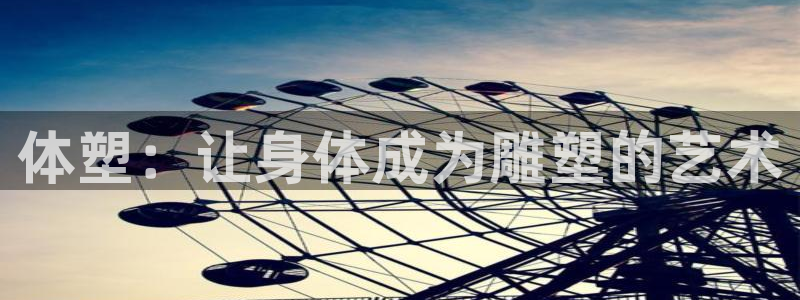 凯发官方正版app娱乐首页网站大全：体塑：让身体成为