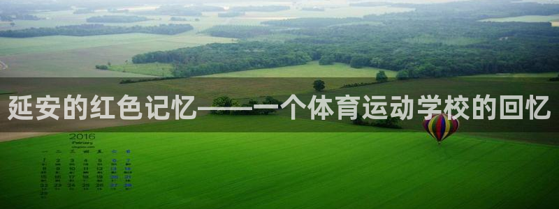 凯发官网下载招商：延安的红色记忆——一个体育运动学校的回忆