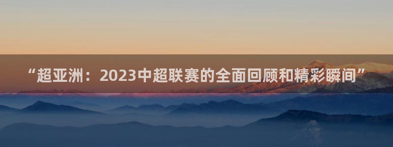 88看球nba直播高清：“超亚洲：2023中超联赛的全面回顾和精彩瞬间”
