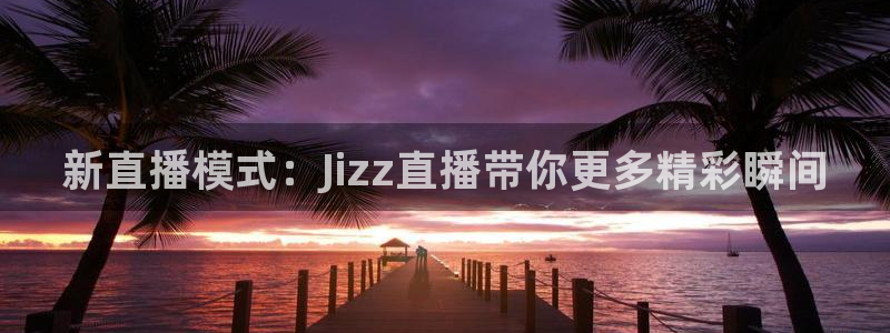 888看球nba直播免费：新直播模式：Jizz直播带你更多精彩瞬间