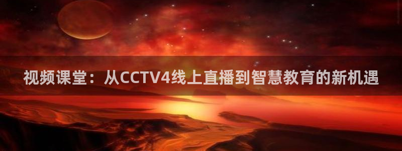 88看球免费nba直播：视频课堂：从CCTV4线上直播到智慧教育的新机遇