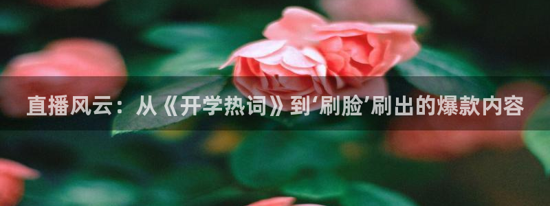 88看球直播nba免费：直播风云：从《开学热词》到‘刷脸’刷出的爆款内容